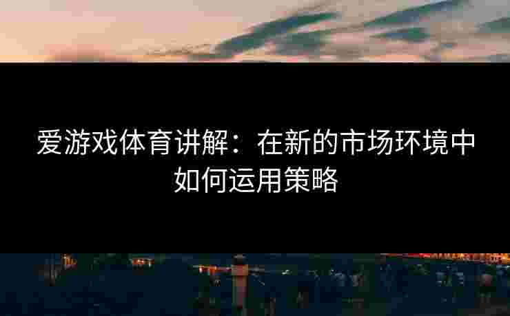 爱游戏体育讲解：在新的市场环境中如何运用策略