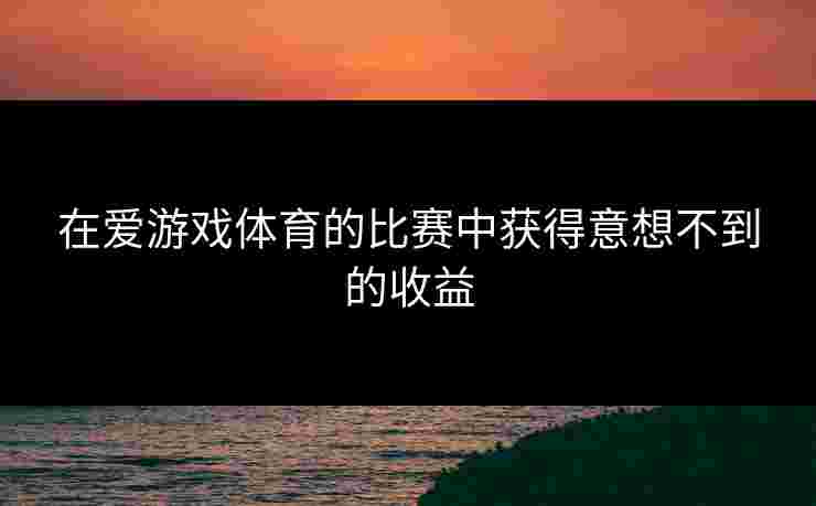 在爱游戏体育的比赛中获得意想不到的收益