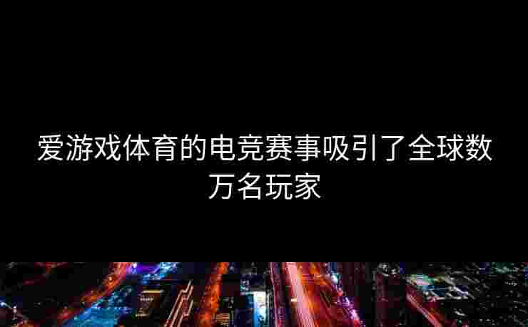爱游戏体育的电竞赛事吸引了全球数万名玩家