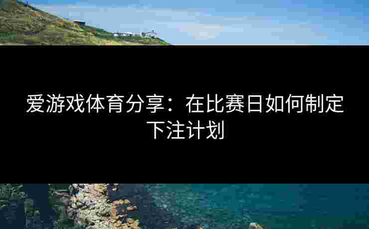 爱游戏体育分享：在比赛日如何制定下注计划