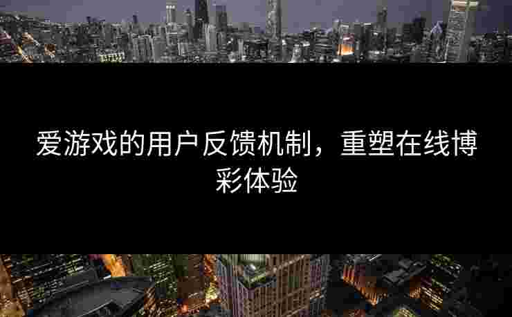 爱游戏的用户反馈机制，重塑在线博彩体验