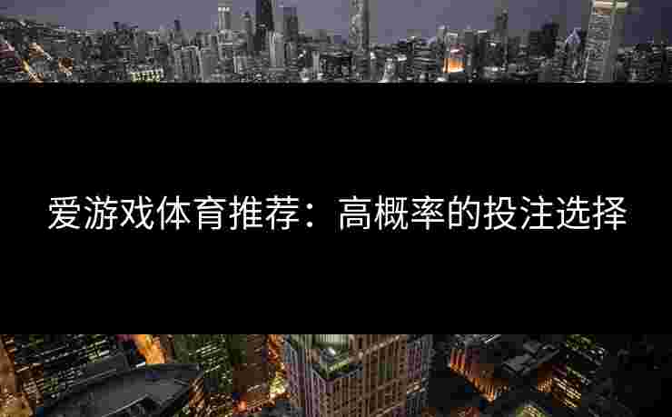爱游戏体育推荐：高概率的投注选择