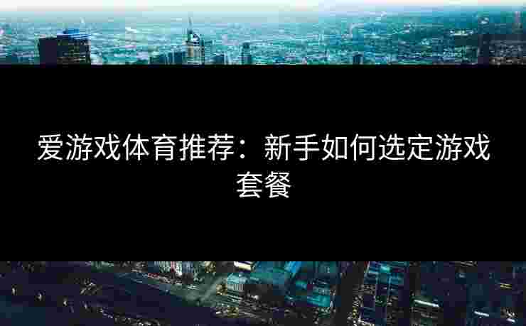 爱游戏体育推荐：新手如何选定游戏套餐