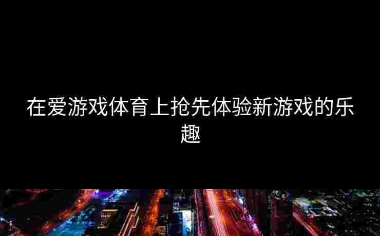 在爱游戏体育上抢先体验新游戏的乐趣