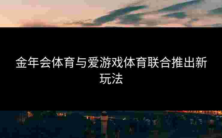 金年会体育与爱游戏体育联合推出新玩法