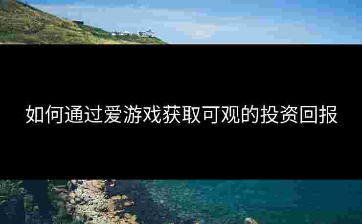 如何通过爱游戏获取可观的投资回报