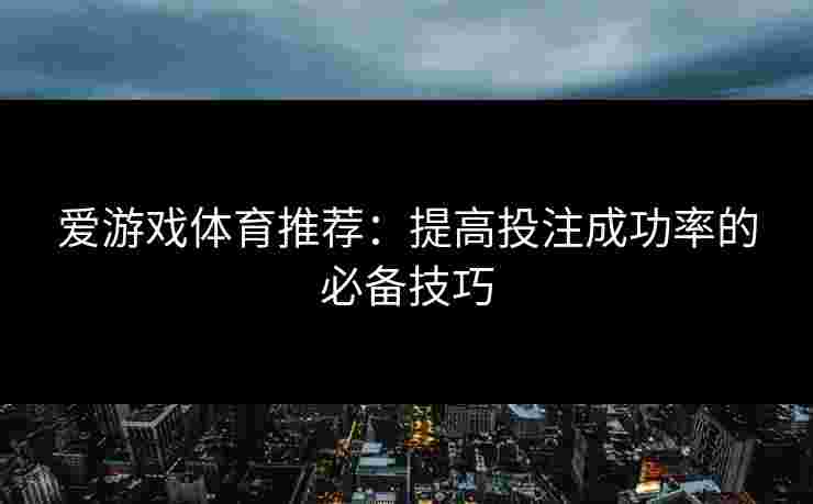 爱游戏体育推荐：提高投注成功率的必备技巧