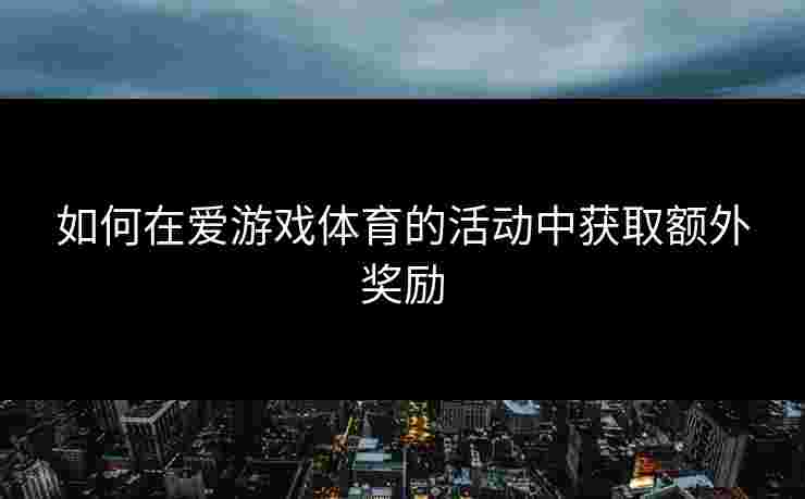 如何在爱游戏体育的活动中获取额外奖励