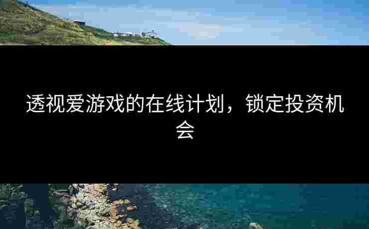 透视爱游戏的在线计划，锁定投资机会