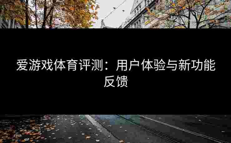 爱游戏体育评测：用户体验与新功能反馈