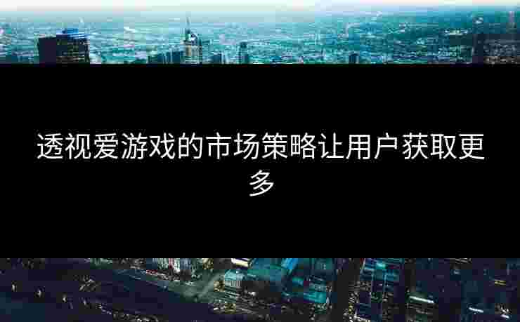 透视爱游戏的市场策略让用户获取更多