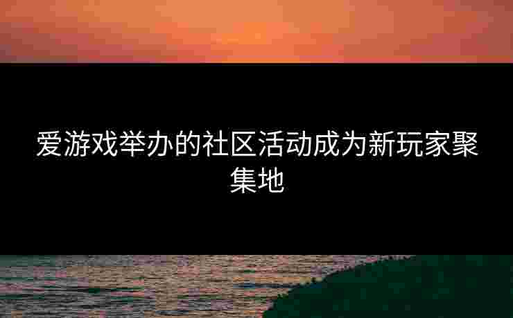爱游戏举办的社区活动成为新玩家聚集地