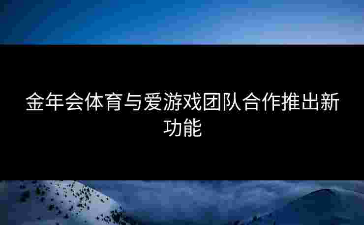 金年会体育与爱游戏团队合作推出新功能