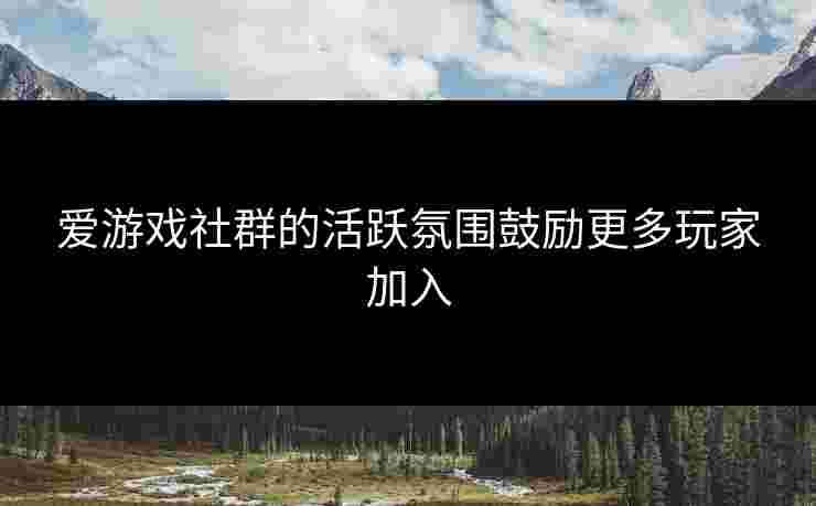 爱游戏社群的活跃氛围鼓励更多玩家加入