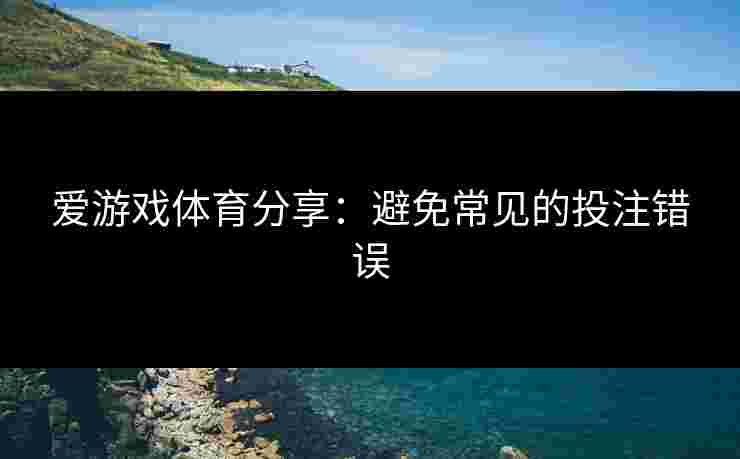 爱游戏体育分享：避免常见的投注错误