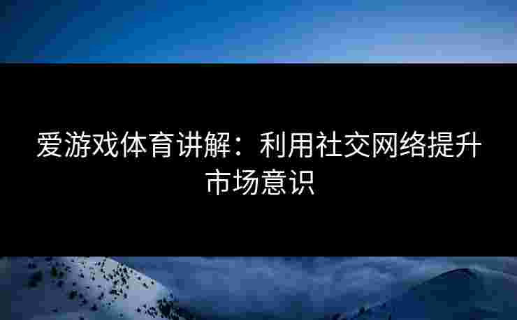 爱游戏体育讲解：利用社交网络提升市场意识