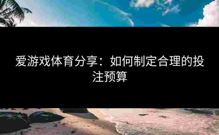 爱游戏体育分享：如何制定合理的投注预算