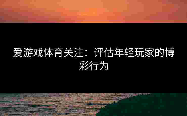 爱游戏体育关注：评估年轻玩家的博彩行为