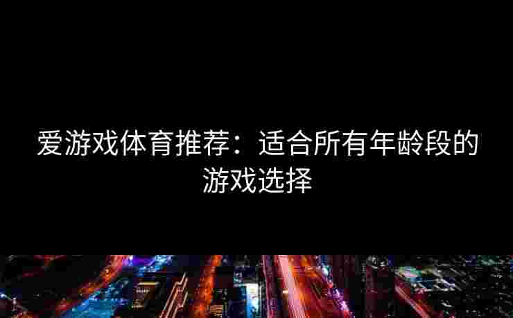 爱游戏体育推荐：适合所有年龄段的游戏选择