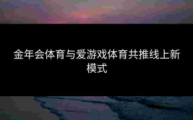 金年会体育与爱游戏体育共推线上新模式