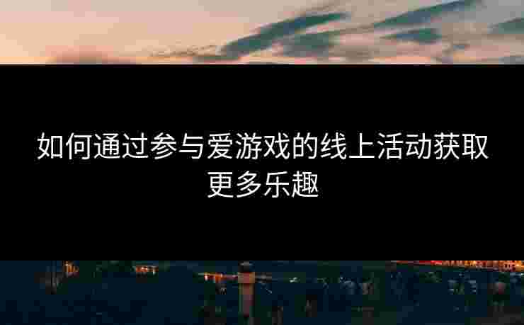 如何通过参与爱游戏的线上活动获取更多乐趣