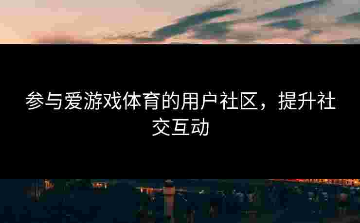 参与爱游戏体育的用户社区，提升社交互动