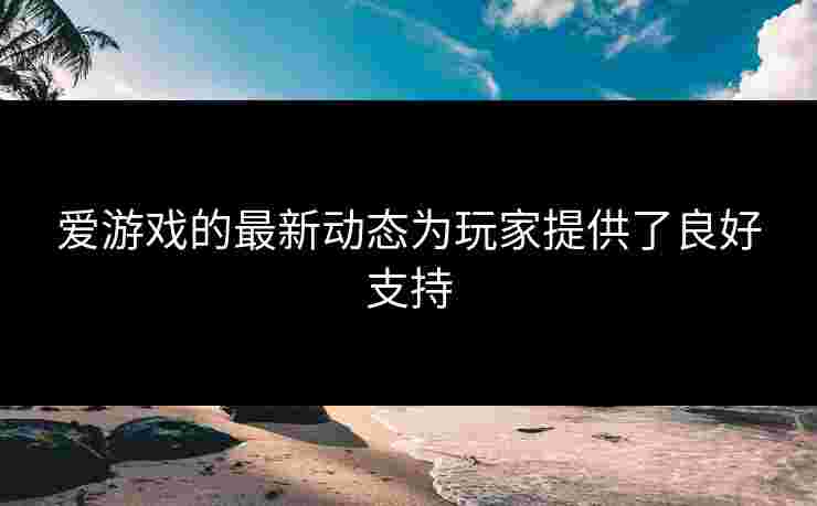 爱游戏的最新动态为玩家提供了良好支持