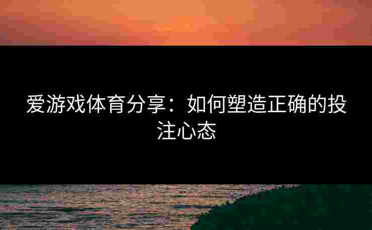 爱游戏体育分享：如何塑造正确的投注心态