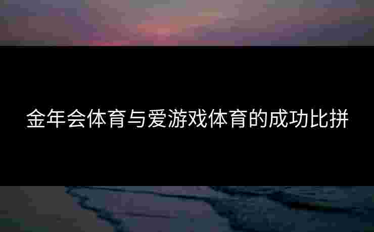 金年会体育与爱游戏体育的成功比拼