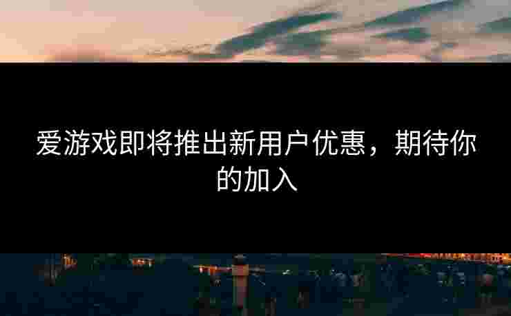 爱游戏即将推出新用户优惠，期待你的加入