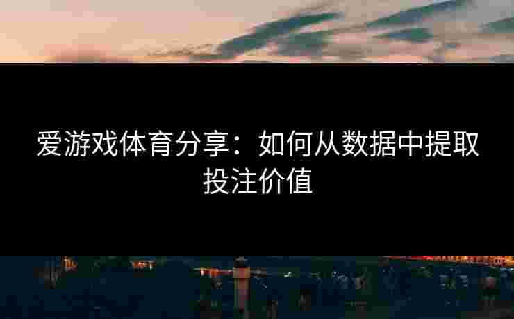 爱游戏体育分享：如何从数据中提取投注价值