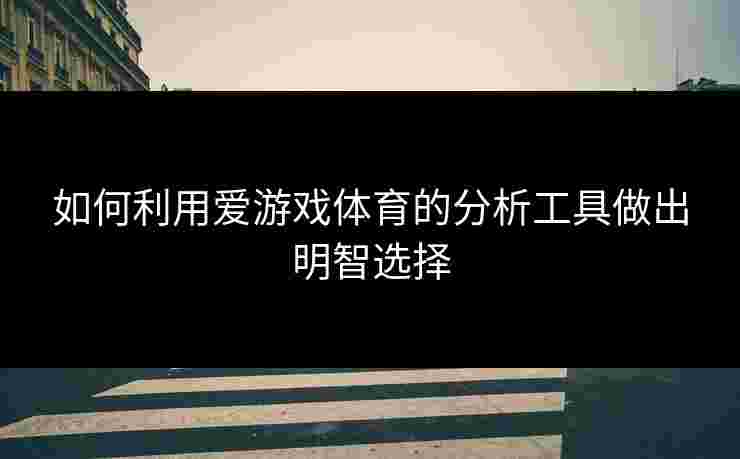 如何利用爱游戏体育的分析工具做出明智选择