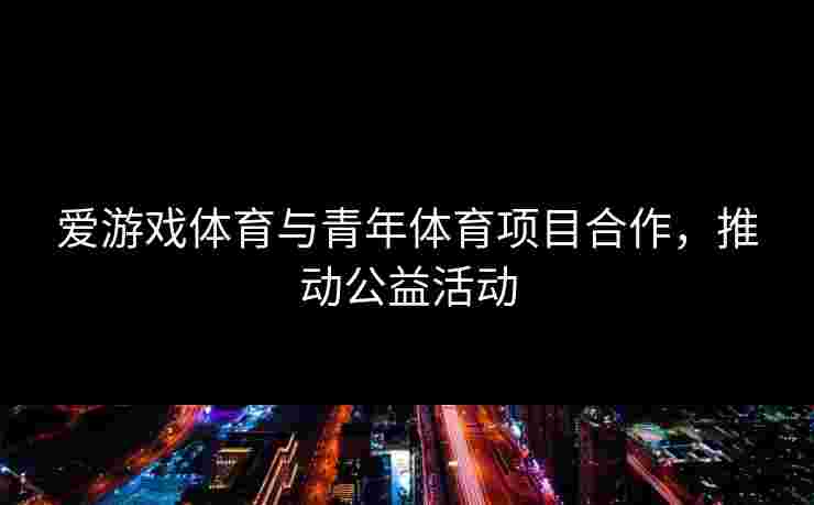 爱游戏体育与青年体育项目合作，推动公益活动