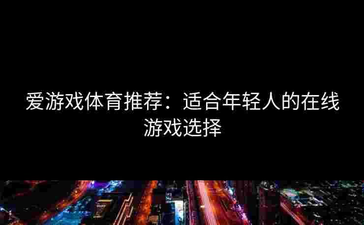 爱游戏体育推荐：适合年轻人的在线游戏选择