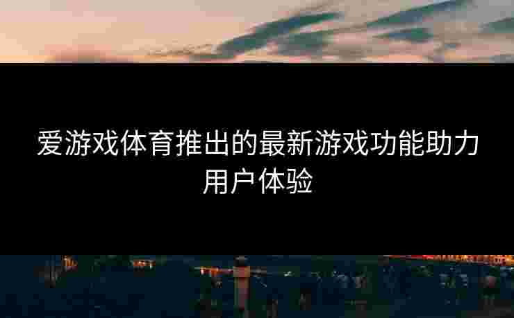 爱游戏体育推出的最新游戏功能助力用户体验
