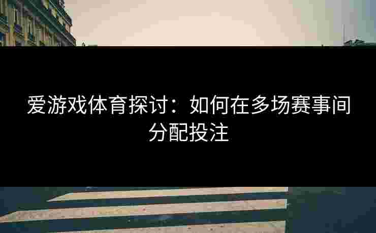 爱游戏体育探讨：如何在多场赛事间分配投注