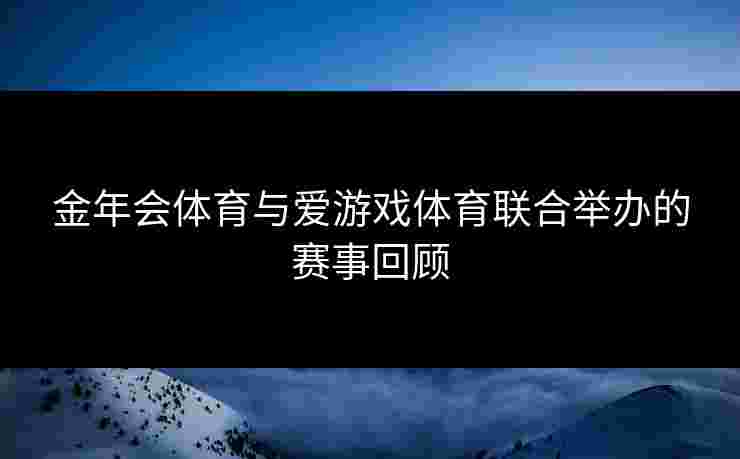 金年会体育与爱游戏体育联合举办的赛事回顾