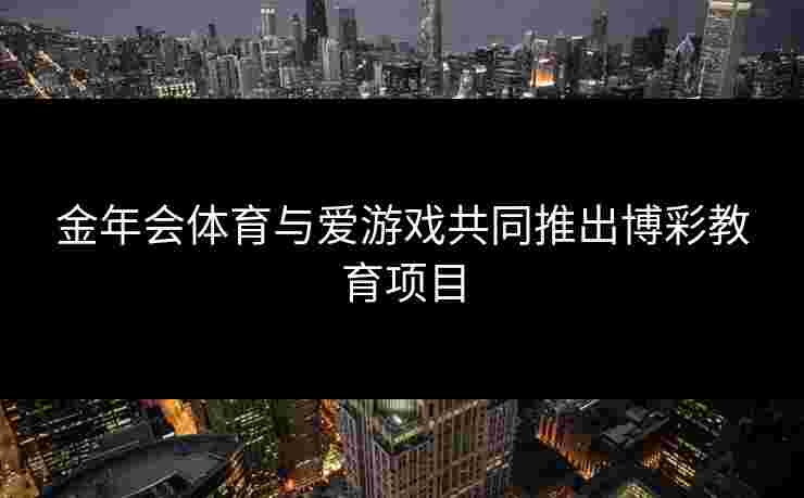 金年会体育与爱游戏共同推出博彩教育项目