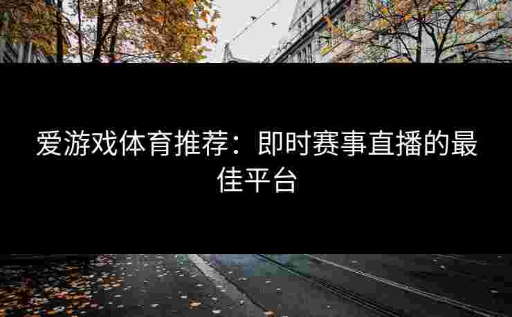 爱游戏体育推荐：即时赛事直播的最佳平台