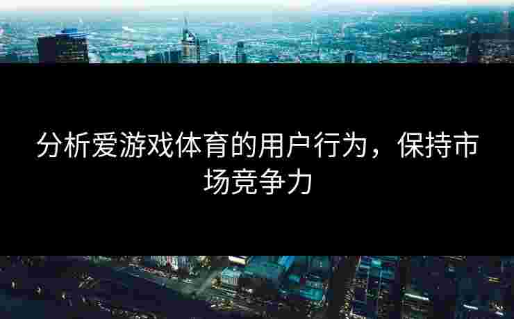 分析爱游戏体育的用户行为，保持市场竞争力
