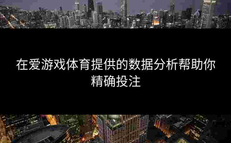 在爱游戏体育提供的数据分析帮助你精确投注