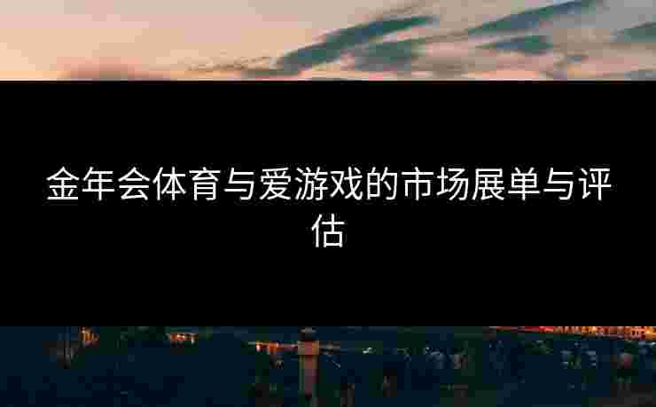 金年会体育与爱游戏的市场展单与评估