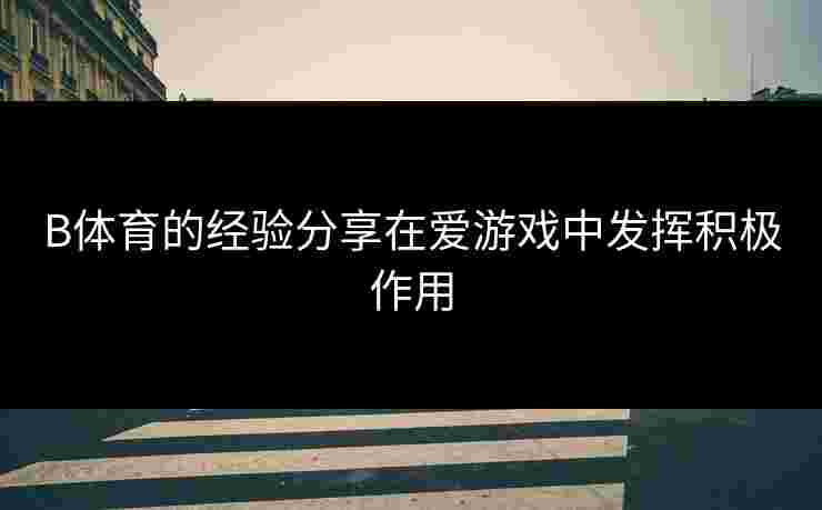 B体育的经验分享在爱游戏中发挥积极作用