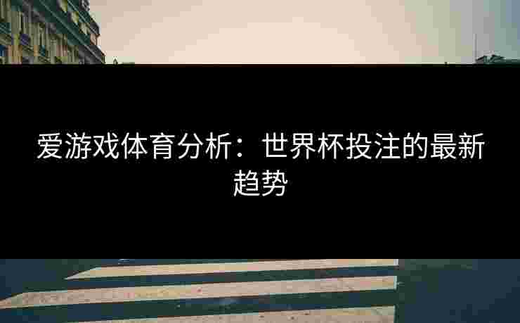 爱游戏体育分析：世界杯投注的最新趋势