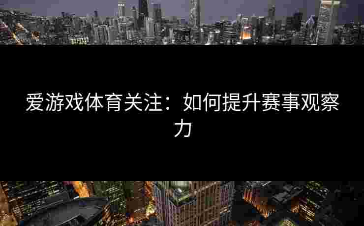 爱游戏体育关注：如何提升赛事观察力