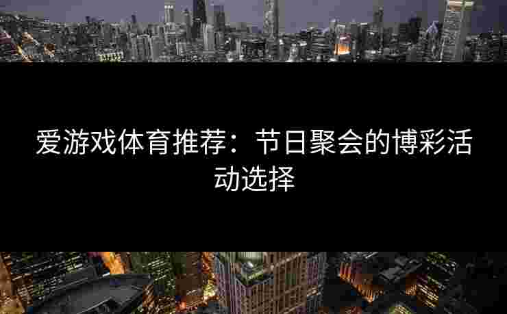 爱游戏体育推荐：节日聚会的博彩活动选择