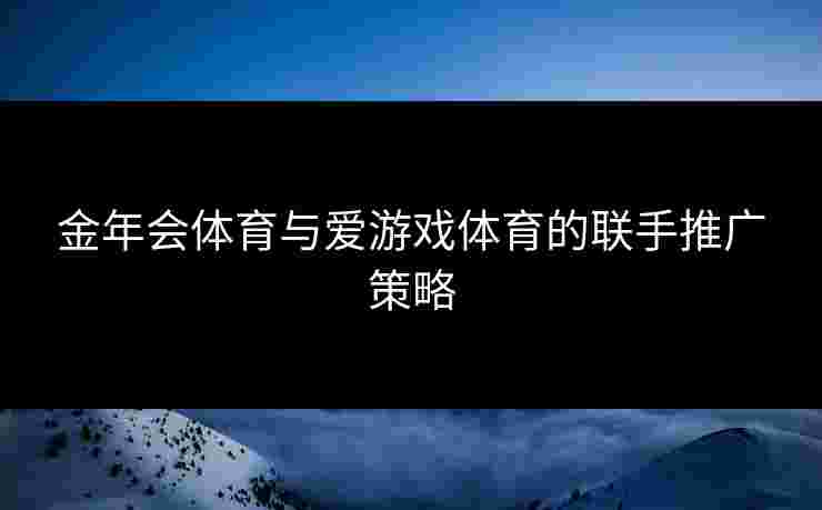 金年会体育与爱游戏体育的联手推广策略
