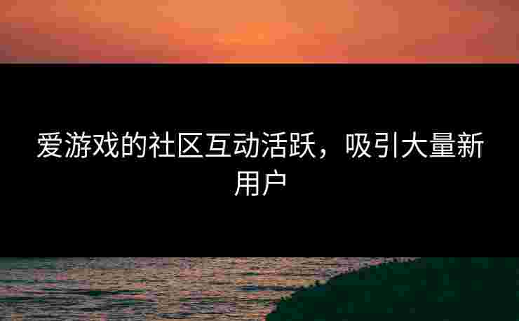 爱游戏的社区互动活跃，吸引大量新用户