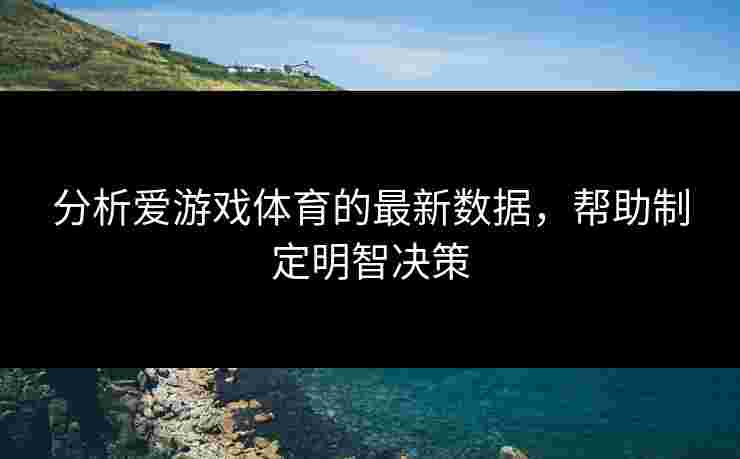 分析爱游戏体育的最新数据，帮助制定明智决策