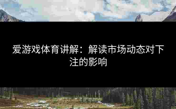 爱游戏体育讲解：解读市场动态对下注的影响